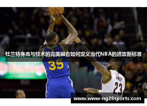 杜兰特身高与技术的完美融合如何定义当代NBA的进攻新标准