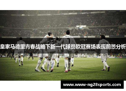 皇家马德里青春战略下新一代球员欧冠赛场表现前景分析