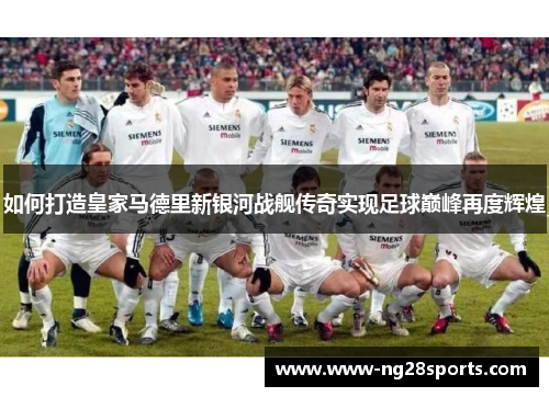 如何打造皇家马德里新银河战舰传奇实现足球巅峰再度辉煌