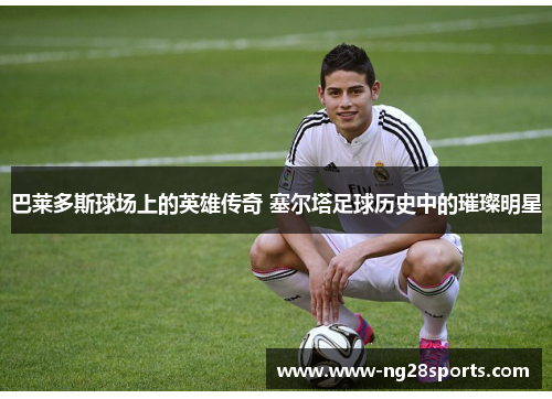 巴莱多斯球场上的英雄传奇 塞尔塔足球历史中的璀璨明星