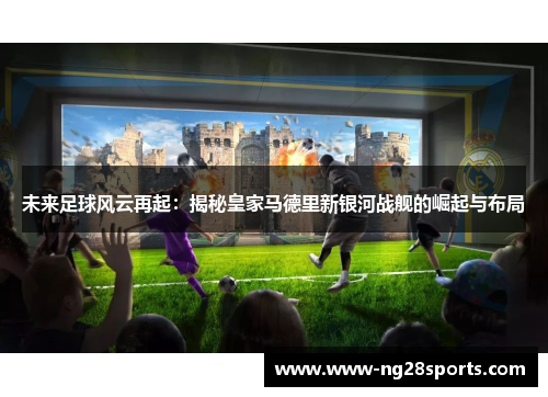 未来足球风云再起：揭秘皇家马德里新银河战舰的崛起与布局