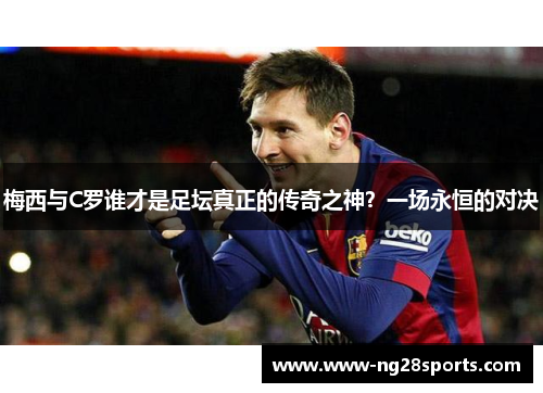梅西与C罗谁才是足坛真正的传奇之神？一场永恒的对决