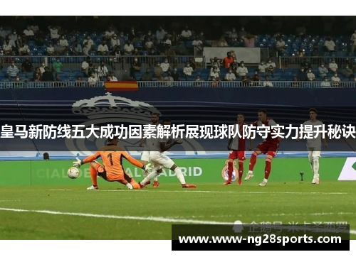 皇马新防线五大成功因素解析展现球队防守实力提升秘诀