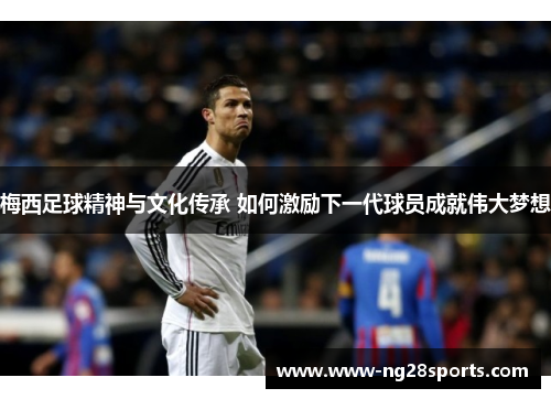 梅西足球精神与文化传承 如何激励下一代球员成就伟大梦想