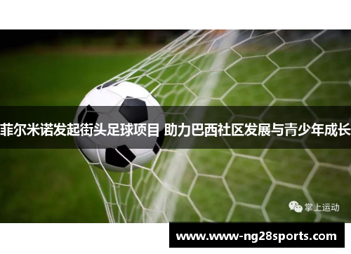 菲尔米诺发起街头足球项目 助力巴西社区发展与青少年成长