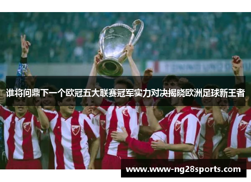 谁将问鼎下一个欧冠五大联赛冠军实力对决揭晓欧洲足球新王者