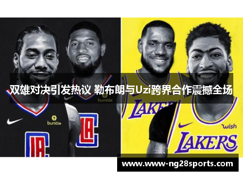 双雄对决引发热议 勒布朗与Uzi跨界合作震撼全场