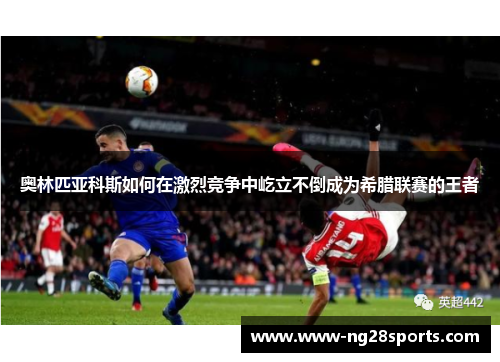 奥林匹亚科斯如何在激烈竞争中屹立不倒成为希腊联赛的王者