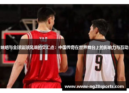 姚明与全球篮球风潮的交汇点：中国传奇在世界舞台上的影响力与互动