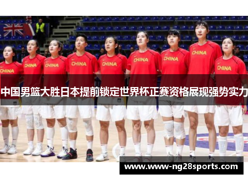 中国男篮大胜日本提前锁定世界杯正赛资格展现强势实力