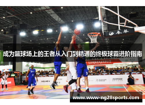 成为篮球场上的王者从入门到精通的终极球霸进阶指南
