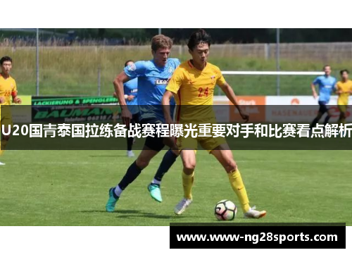 U20国青泰国拉练备战赛程曝光重要对手和比赛看点解析