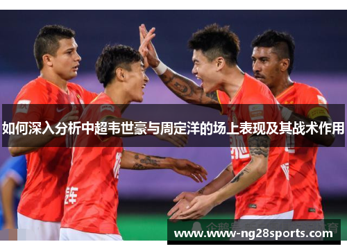 如何深入分析中超韦世豪与周定洋的场上表现及其战术作用