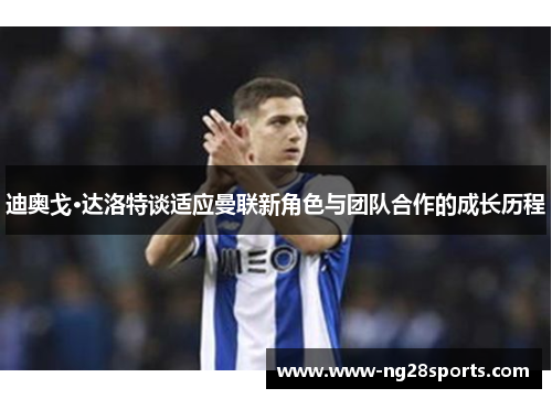 迪奥戈·达洛特谈适应曼联新角色与团队合作的成长历程