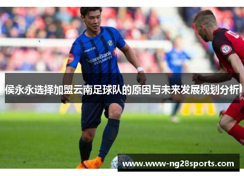 侯永永选择加盟云南足球队的原因与未来发展规划分析