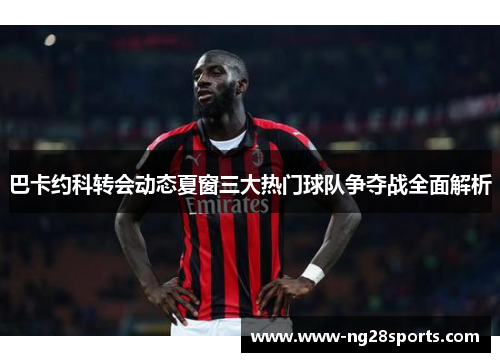 巴卡约科转会动态夏窗三大热门球队争夺战全面解析