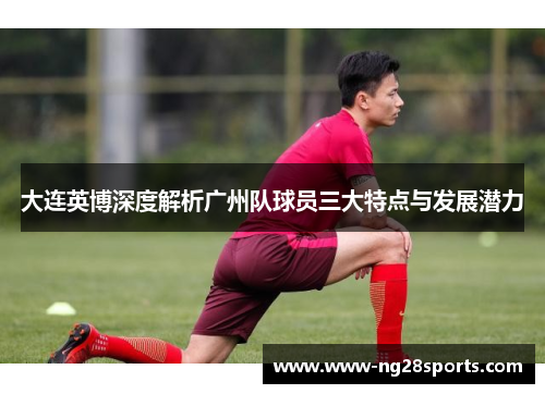 大连英博深度解析广州队球员三大特点与发展潜力
