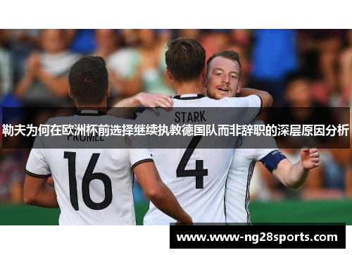 勒夫为何在欧洲杯前选择继续执教德国队而非辞职的深层原因分析