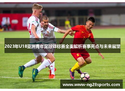 2023年U18亚洲青年足球锦标赛全面解析赛事亮点与未来展望