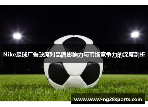 Nike足球广告缺席对品牌影响力与市场竞争力的深度剖析