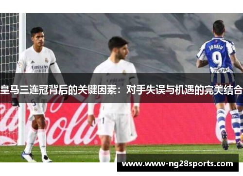 皇马三连冠背后的关键因素：对手失误与机遇的完美结合
