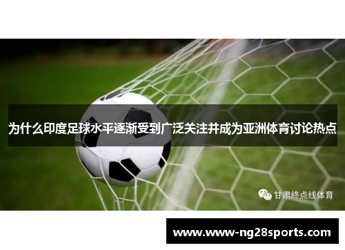 为什么印度足球水平逐渐受到广泛关注并成为亚洲体育讨论热点