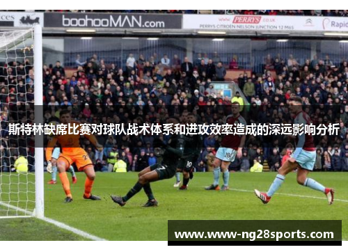 斯特林缺席比赛对球队战术体系和进攻效率造成的深远影响分析