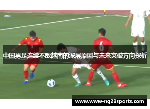 中国男足连续不敌越南的深层原因与未来突破方向探析