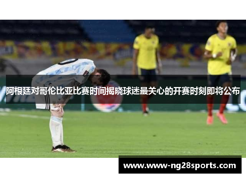 阿根廷对哥伦比亚比赛时间揭晓球迷最关心的开赛时刻即将公布