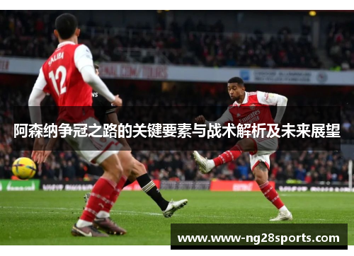 阿森纳争冠之路的关键要素与战术解析及未来展望