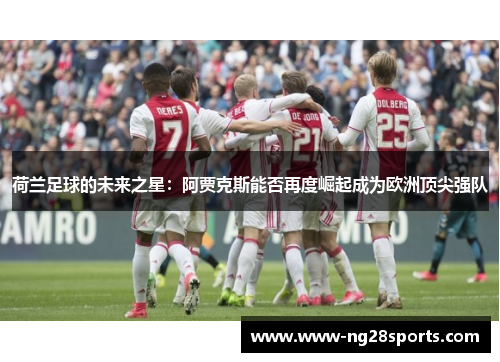 荷兰足球的未来之星：阿贾克斯能否再度崛起成为欧洲顶尖强队