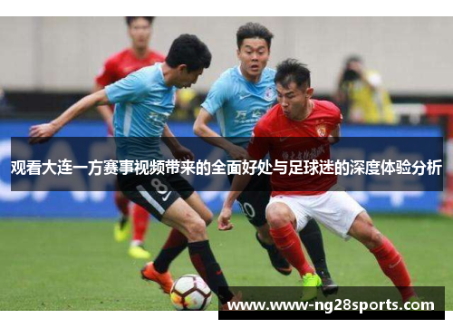 观看大连一方赛事视频带来的全面好处与足球迷的深度体验分析
