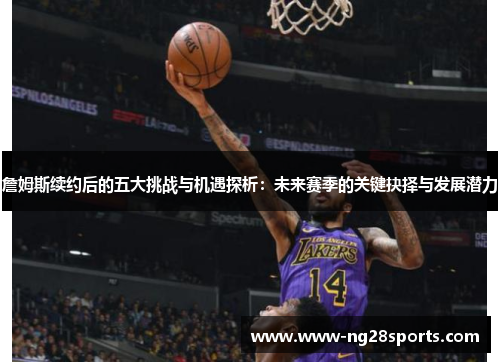 詹姆斯续约后的五大挑战与机遇探析:未来赛季的关键抉择与发展潜力 詹姆斯续约后的五大挑战与机遇探析:未来赛季的关键抉择与发展潜力