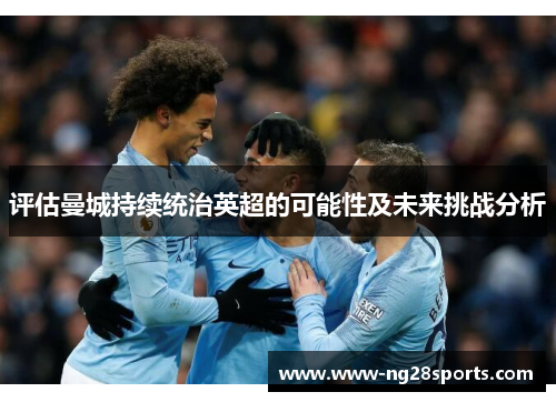 评估曼城持续统治英超的可能性及未来挑战分析 评估曼城持续统治英超的可能性及未来挑战分析