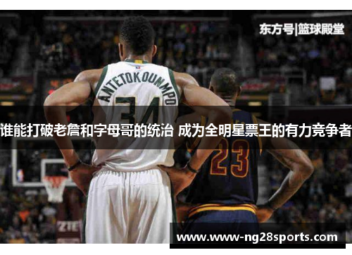 谁能打破老詹和字母哥的统治 成为全明星票王的有力竞争者 谁能打破老詹和字母哥的统治 成为全明星票王的有力竞争者