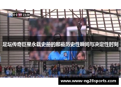 足坛传奇巨星永载史册的那些历史性瞬间与决定性时刻