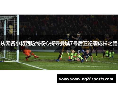 从无名小将到防线核心探寻曼城7号后卫逆袭成长之路
