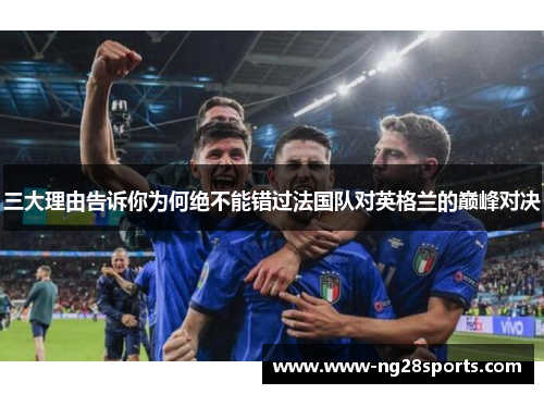 三大理由告诉你为何绝不能错过法国队对英格兰的巅峰对决 三大理由告诉你为何绝不能错过法国队对英格兰的巅峰对决