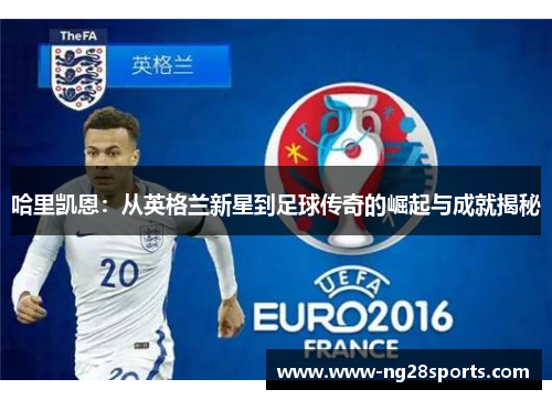 哈里凯恩:从英格兰新星到足球传奇的崛起与成就揭秘 哈里凯恩:从英格兰新星到足球传奇的崛起与成就揭秘
