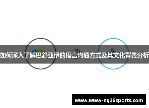 如何深入了解巴舒亚伊的语言沟通方式及其文化背景分析 如何深入了解巴舒亚伊的语言沟通方式及其文化背景分析