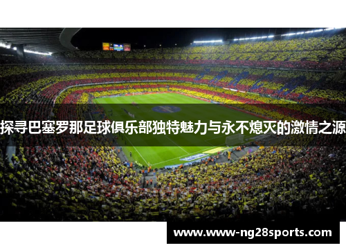 探寻巴塞罗那足球俱乐部独特魅力与永不熄灭的激情之源 探寻巴塞罗那足球俱乐部独特魅力与永不熄灭的激情之源