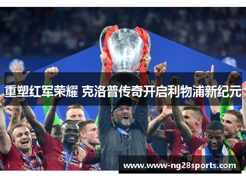 重塑红军荣耀 克洛普传奇开启利物浦新纪元