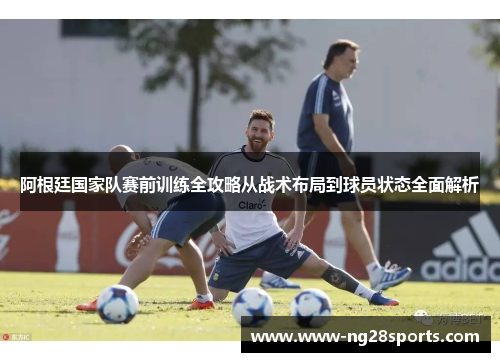 阿根廷国家队赛前训练全攻略从战术布局到球员状态全面解析 阿根廷国家队赛前训练全攻略从战术布局到球员状态全面解析
