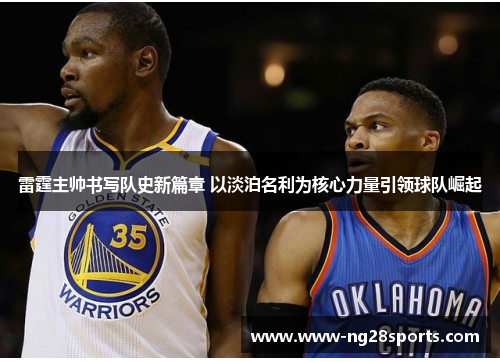 雷霆主帅书写队史新篇章 以淡泊名利为核心力量引领球队崛起 雷霆主帅书写队史新篇章 以淡泊名利为核心力量引领球队崛起