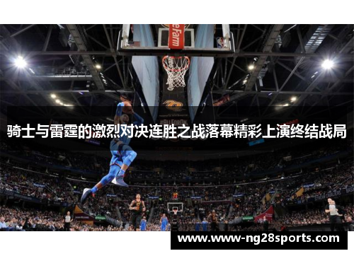骑士与雷霆的激烈对决连胜之战落幕精彩上演终结战局
