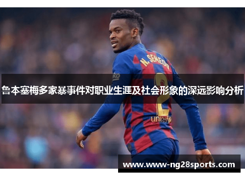 鲁本塞梅多家暴事件对职业生涯及社会形象的深远影响分析