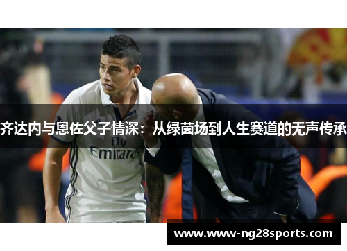 齐达内与恩佐父子情深：从绿茵场到人生赛道的无声传承