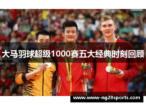 大马羽球超级1000赛五大经典时刻回顾 大马羽球超级1000赛五大经典时刻回顾