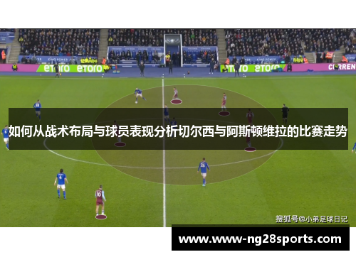 如何从战术布局与球员表现分析切尔西与阿斯顿维拉的比赛走势