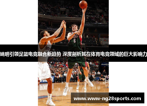 姚明引领足篮电竞融合新趋势 深度剖析其在体育电竞领域的巨大影响力 姚明引领足篮电竞融合新趋势 深度剖析其在体育电竞领域的巨大影响力